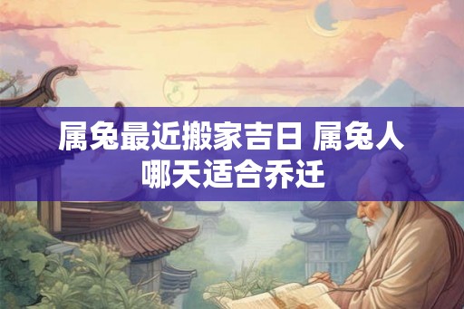 属兔最近搬家吉日 属兔人哪天适合乔迁