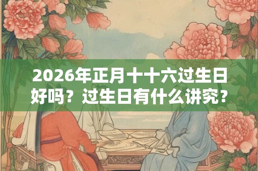 2026年正月十十六过生日好吗？过生日有什么讲究？