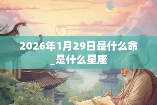 2026年1月29日是什么命_是什么星座