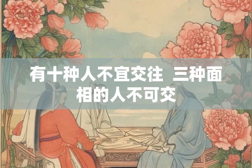 有十种人不宜交往  三种面相的人不可交