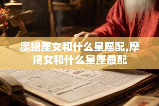魔蝎座女和什么星座配,摩羯女和什么星座最配