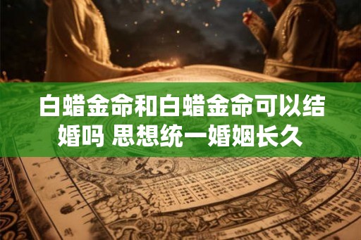 白蜡金命和白蜡金命可以结婚吗 思想统一婚姻长久