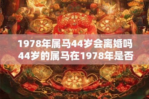1978年属马44岁会离婚吗 44岁的属马在1978年是否会离婚