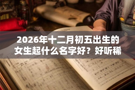 2026年十二月初五出生的女生起什么名字好？好听稀少的女孩名字
