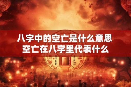 八字中的空亡是什么意思 空亡在八字里代表什么