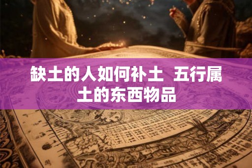 缺土的人如何补土  五行属土的东西物品