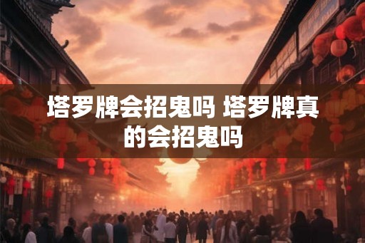 塔罗牌会招鬼吗 塔罗牌真的会招鬼吗 塔罗牌会招鬼吗 塔罗牌真的会招鬼吗