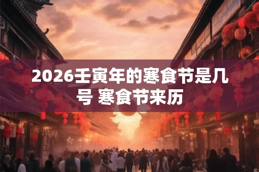 2026壬寅年的寒食节是几号 寒食节来历