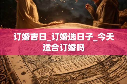 订婚吉日_订婚选日子_今天适合订婚吗