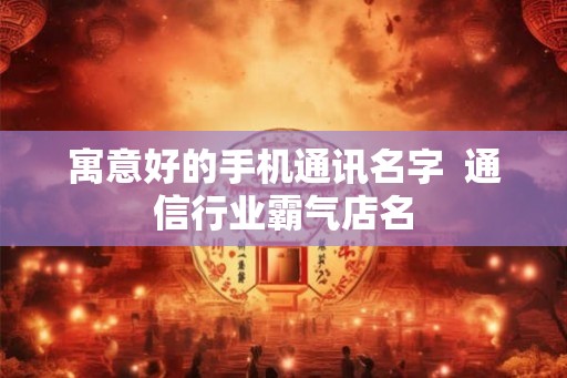寓意好的手机通讯名字  通信行业霸气店名