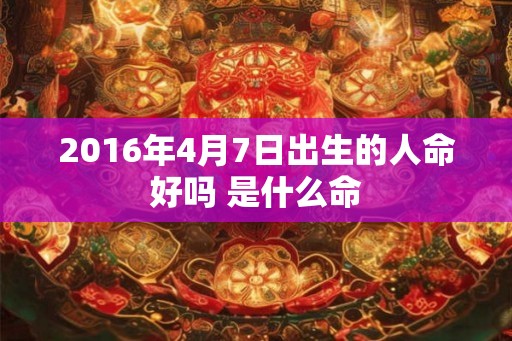 2016年4月7日出生的人命好吗 是什么命