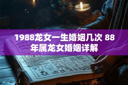 1988龙女一生婚姻几次 88年属龙女婚姻详解