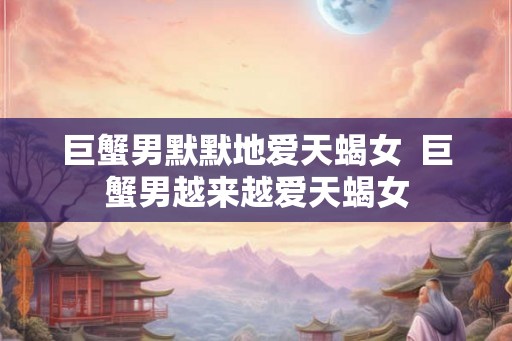 巨蟹男默默地爱天蝎女  巨蟹男越来越爱天蝎女