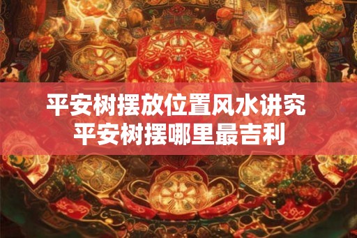 平安树摆放位置风水讲究 平安树摆哪里最吉利