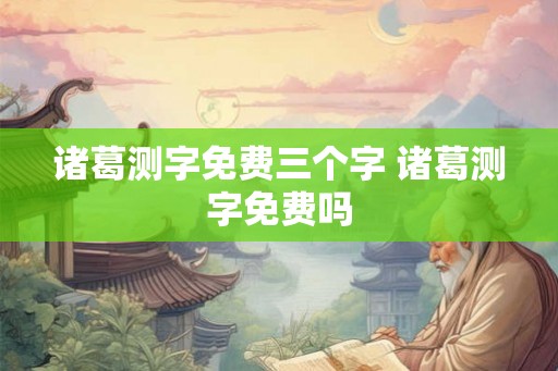 诸葛测字免费三个字 诸葛测字免费吗