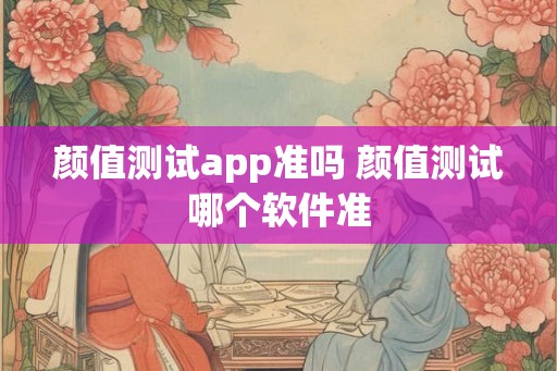 颜值测试app准吗 颜值测试哪个软件准 颜值测试app准吗 颜值测试哪个软件准