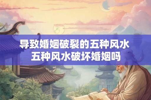 导致婚姻破裂的五种风水 五种风水破坏婚姻吗 导致婚姻破裂的五种风水 五种风水破坏婚姻吗
