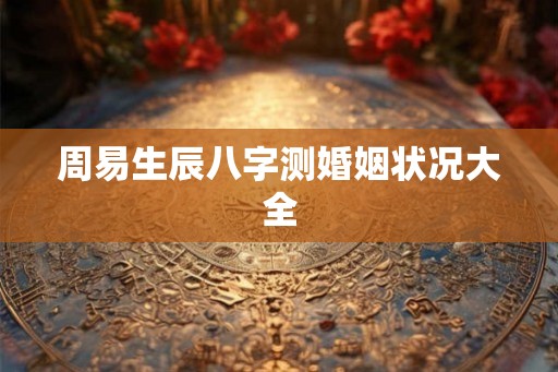 周易生辰八字测婚姻状况大全 周易生辰八字测婚姻状况大全