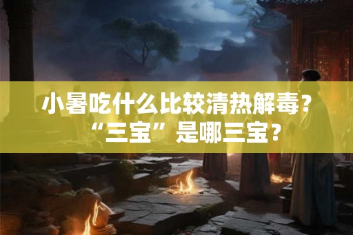 小暑吃什么比较清热解毒?“三宝”是哪三宝? 小暑吃什么比较清热解毒?“三宝”是哪三宝?