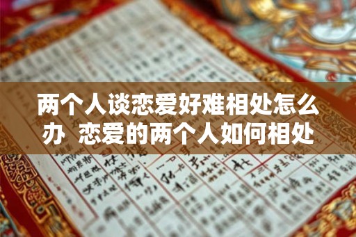 两个人谈恋爱好难相处怎么办 恋爱的两个人如何相处 两个人谈恋爱好难相处怎么办 恋爱的两个人如何相处