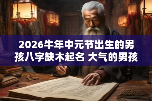 2026牛年中元节出生的男孩八字缺木起名 大气的男孩名字推荐