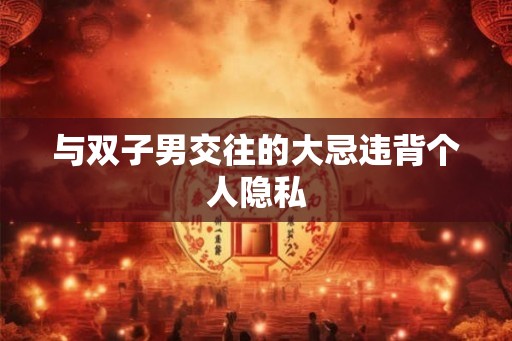 与双子男交往的大忌违背个人隐私 与双子男交往的大忌违背个人隐私