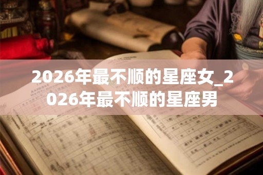 2026年最不顺的星座女_2026年最不顺的星座男 2026年最不顺的星座女_2026年最不顺的星座男