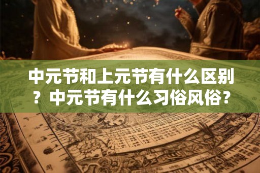中元节和上元节有什么区别？中元节有什么习俗风俗？