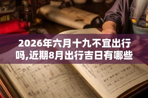 2026年六月十九不宜出行吗,近期8月出行吉日有哪些 2026年六月十九不宜出行吗,近期8月出行吉日有哪些