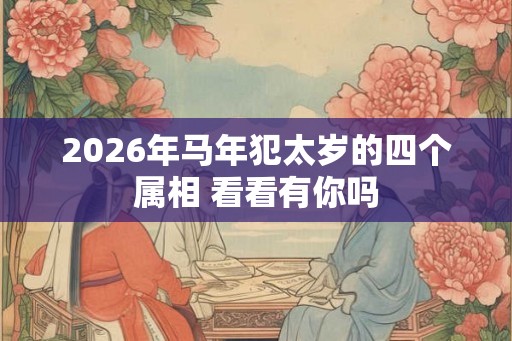 2026年马年犯太岁的四个属相 看看有你吗 2026年马年犯太岁的四个属相 看看有你吗