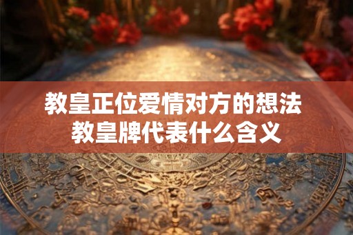 教皇正位爱情对方的想法 教皇牌代表什么含义