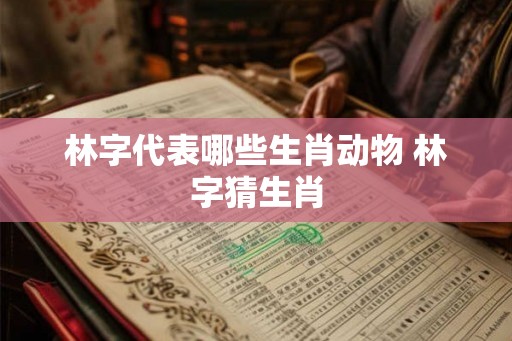 林字代表哪些生肖动物 林字猜生肖 林字代表哪些生肖动物 林字猜生肖