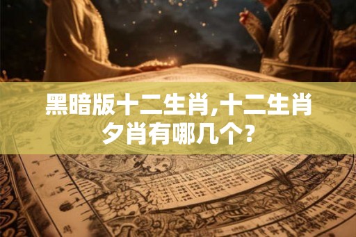 黑暗版十二生肖,十二生肖夕肖有哪几个？