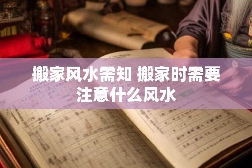 搬家风水需知 搬家时需要注意什么风水