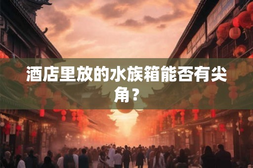 酒店里放的水族箱能否有尖角？