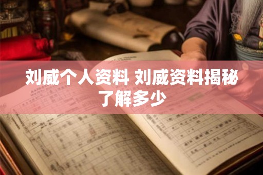 刘威个人资料 刘威资料揭秘了解多少