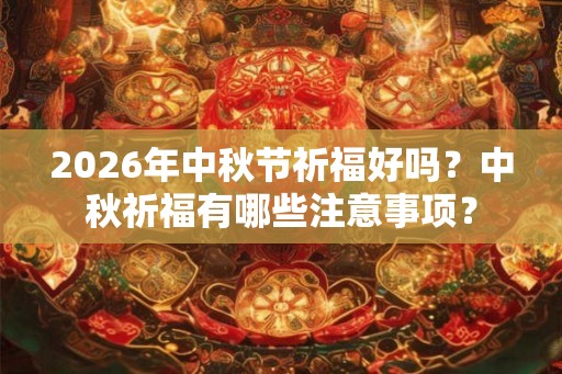 2026年中秋节祈福好吗?中秋祈福有哪些注意事项? 2026年中秋节祈福好吗?中秋祈福有哪些注意事项?