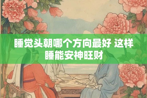 睡觉头朝哪个方向最好 这样睡能安神旺财