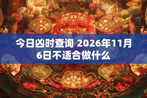 今日凶时查询 2026年11月6日不适合做什么