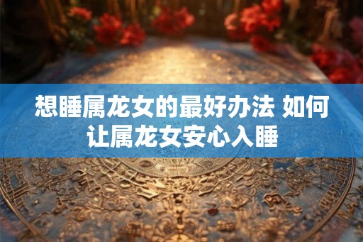 想睡属龙女的最好办法 如何让属龙女安心入睡