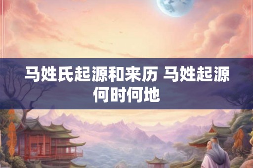 马姓氏起源和来历 马姓起源何时何地