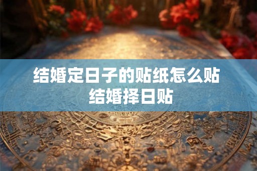 结婚定日子的贴纸怎么贴  结婚择日贴