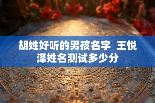 胡姓好听的男孩名字  王悦泽姓名测试多少分