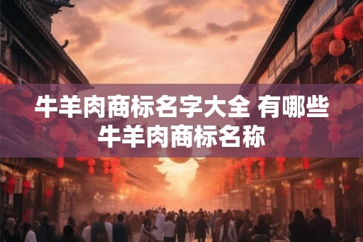 牛羊肉商标名字大全 有哪些牛羊肉商标名称 牛羊肉商标名字大全 有哪些牛羊肉商标名称