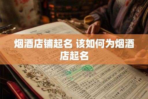 烟酒店铺起名 该如何为烟酒店起名