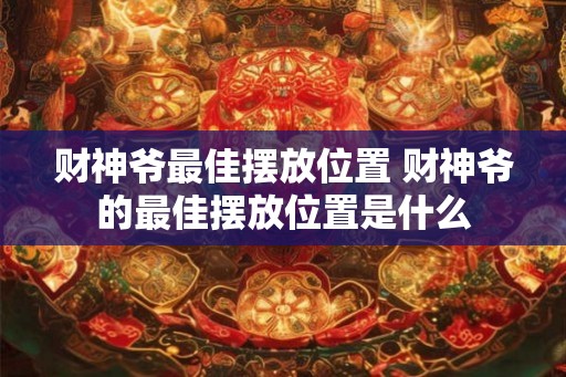 财神爷最佳摆放位置 财神爷的最佳摆放位置是什么