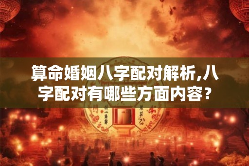 算命婚姻八字配对解析,八字配对有哪些方面内容? 算命婚姻八字配对解析,八字配对有哪些方面内容?