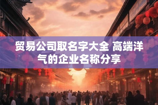 贸易公司取名字大全 高端洋气的企业名称分享