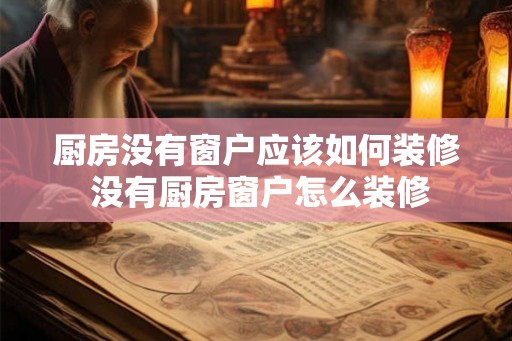 厨房没有窗户应该如何装修 没有厨房窗户怎么装修