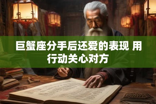 巨蟹座分手后还爱的表现 用行动关心对方